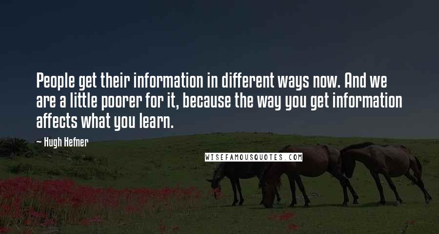 Hugh Hefner Quotes: People get their information in different ways now. And we are a little poorer for it, because the way you get information affects what you learn.