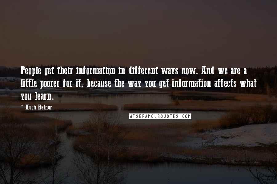 Hugh Hefner Quotes: People get their information in different ways now. And we are a little poorer for it, because the way you get information affects what you learn.