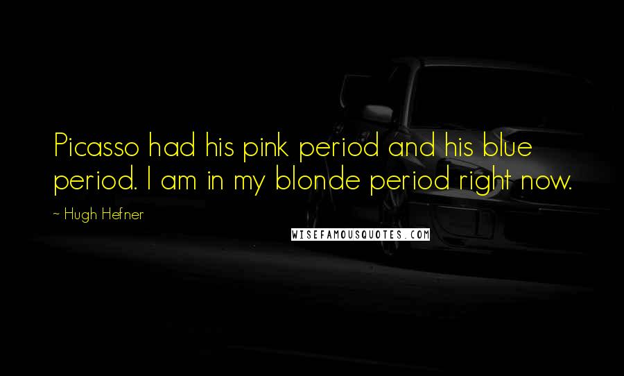 Hugh Hefner Quotes: Picasso had his pink period and his blue period. I am in my blonde period right now.