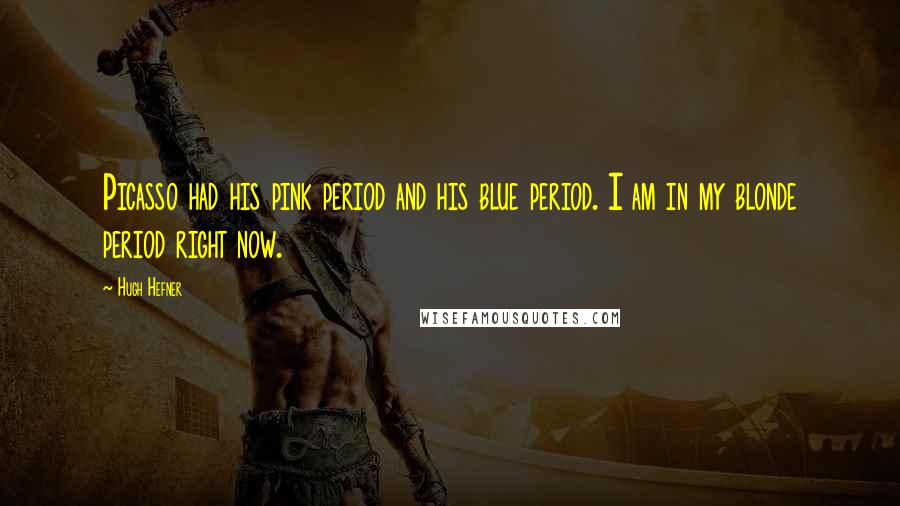 Hugh Hefner Quotes: Picasso had his pink period and his blue period. I am in my blonde period right now.