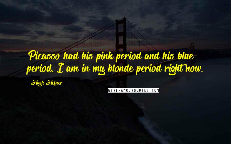 Hugh Hefner Quotes: Picasso had his pink period and his blue period. I am in my blonde period right now.