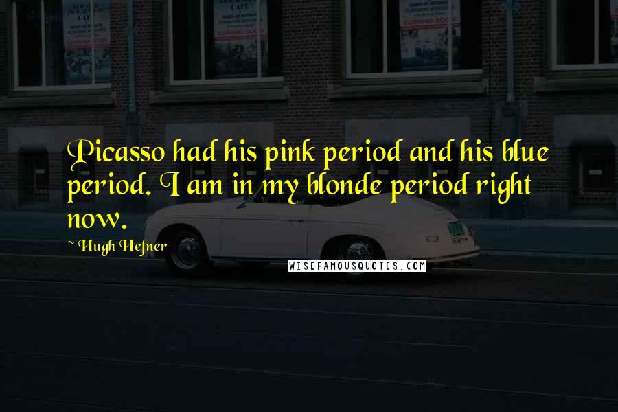 Hugh Hefner Quotes: Picasso had his pink period and his blue period. I am in my blonde period right now.