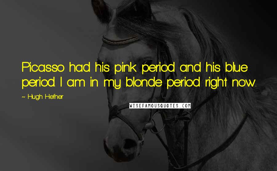 Hugh Hefner Quotes: Picasso had his pink period and his blue period. I am in my blonde period right now.