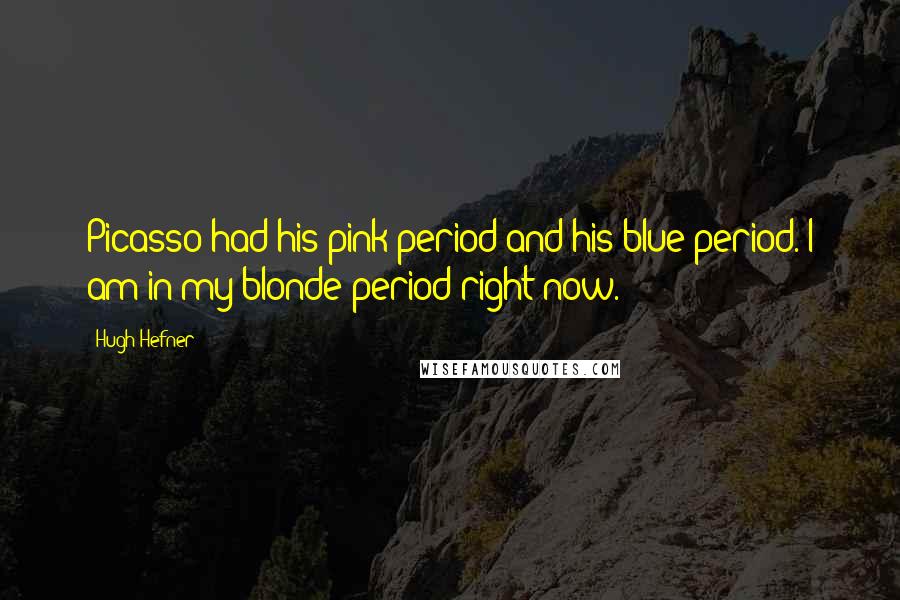 Hugh Hefner Quotes: Picasso had his pink period and his blue period. I am in my blonde period right now.