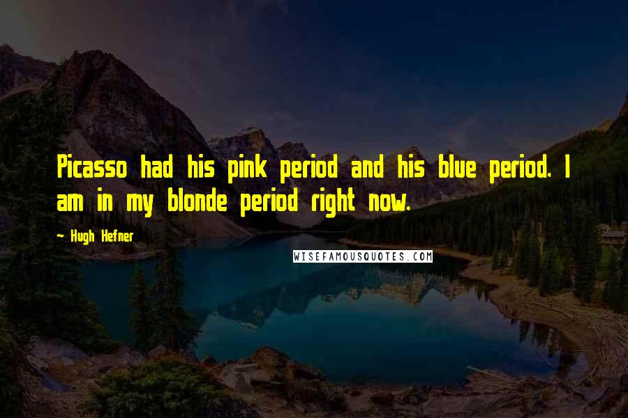 Hugh Hefner Quotes: Picasso had his pink period and his blue period. I am in my blonde period right now.