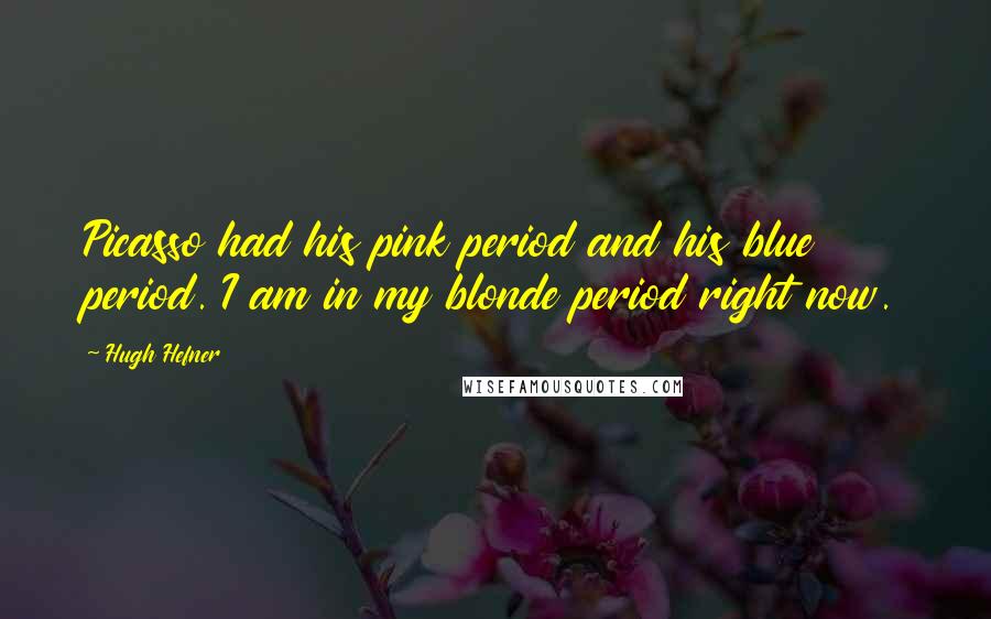 Hugh Hefner Quotes: Picasso had his pink period and his blue period. I am in my blonde period right now.