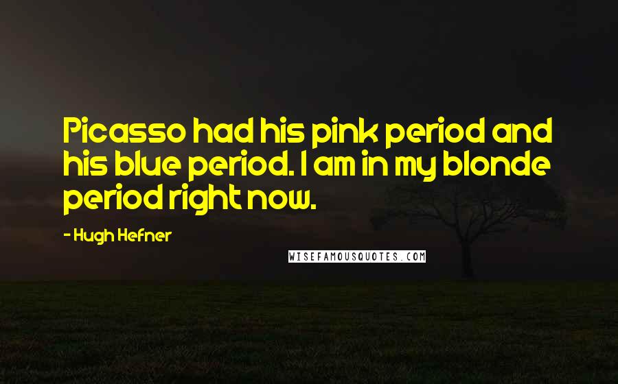 Hugh Hefner Quotes: Picasso had his pink period and his blue period. I am in my blonde period right now.