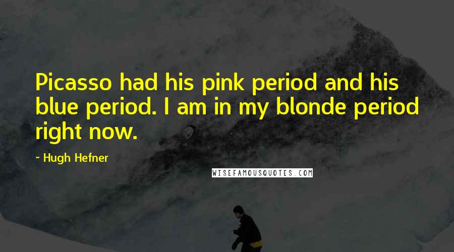 Hugh Hefner Quotes: Picasso had his pink period and his blue period. I am in my blonde period right now.