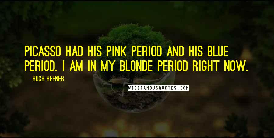 Hugh Hefner Quotes: Picasso had his pink period and his blue period. I am in my blonde period right now.