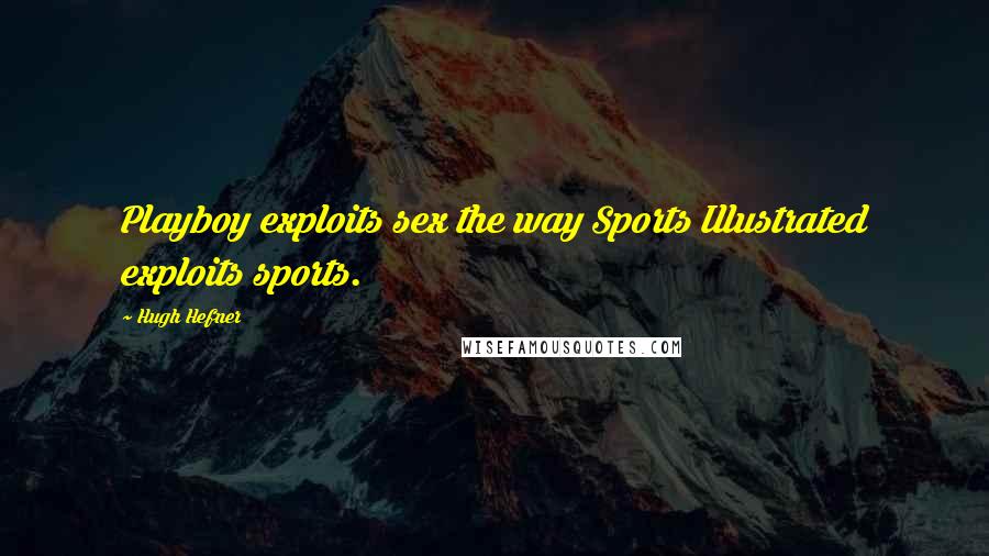 Hugh Hefner Quotes: Playboy exploits sex the way Sports Illustrated exploits sports.