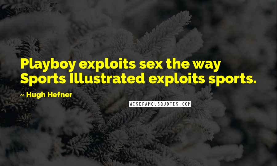 Hugh Hefner Quotes: Playboy exploits sex the way Sports Illustrated exploits sports.