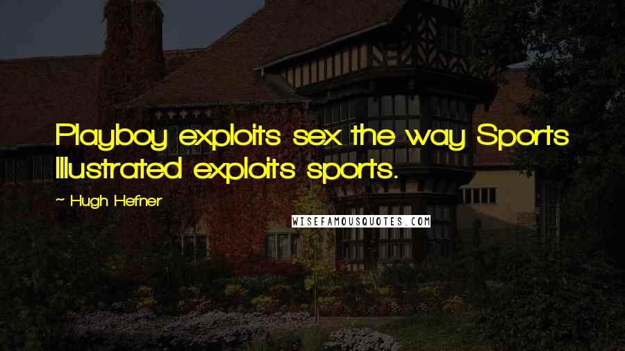 Hugh Hefner Quotes: Playboy exploits sex the way Sports Illustrated exploits sports.