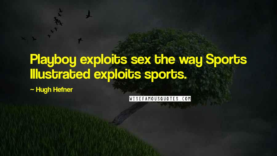 Hugh Hefner Quotes: Playboy exploits sex the way Sports Illustrated exploits sports.