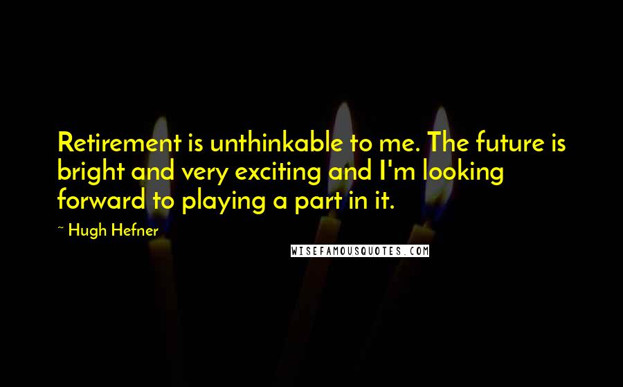 Hugh Hefner Quotes: Retirement is unthinkable to me. The future is bright and very exciting and I'm looking forward to playing a part in it.