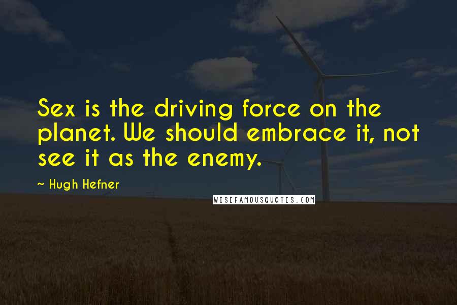 Hugh Hefner Quotes: Sex is the driving force on the planet. We should embrace it, not see it as the enemy.