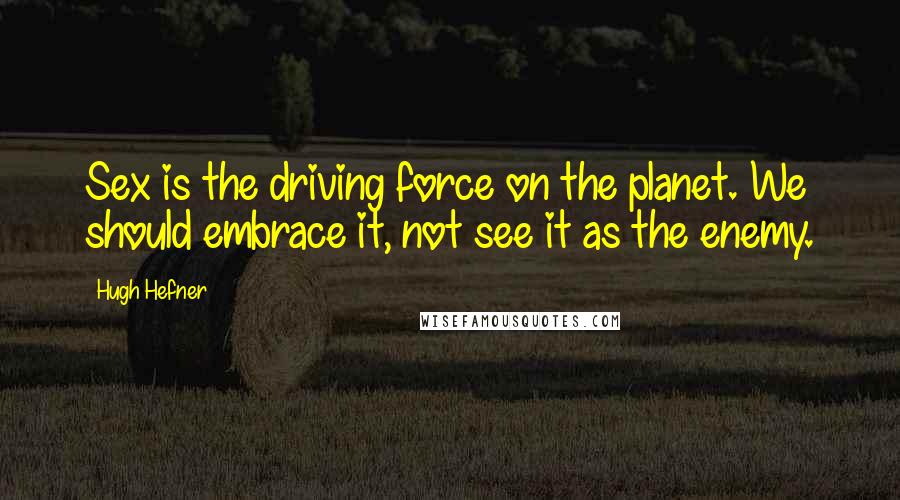 Hugh Hefner Quotes: Sex is the driving force on the planet. We should embrace it, not see it as the enemy.