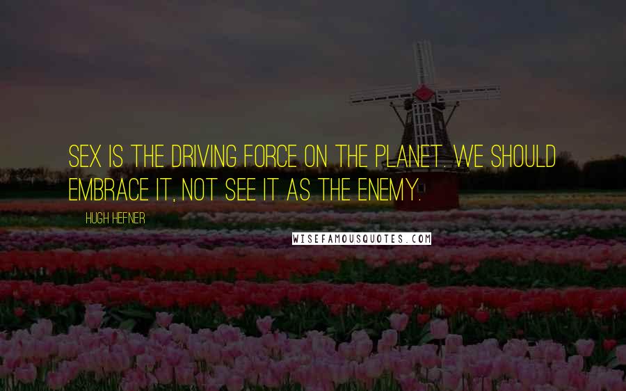 Hugh Hefner Quotes: Sex is the driving force on the planet. We should embrace it, not see it as the enemy.