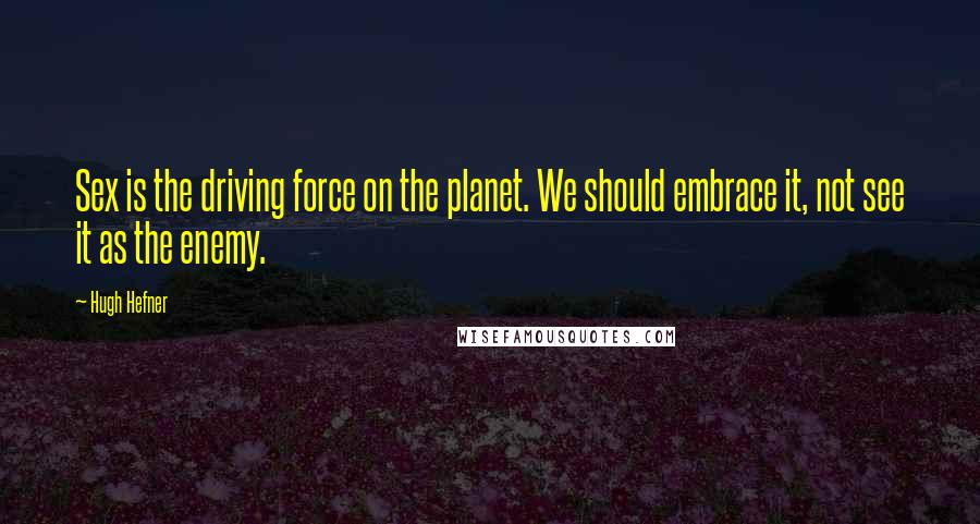 Hugh Hefner Quotes: Sex is the driving force on the planet. We should embrace it, not see it as the enemy.
