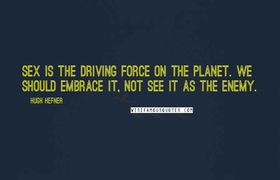 Hugh Hefner Quotes: Sex is the driving force on the planet. We should embrace it, not see it as the enemy.