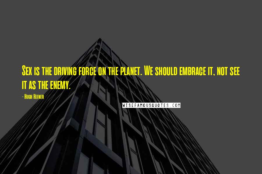 Hugh Hefner Quotes: Sex is the driving force on the planet. We should embrace it, not see it as the enemy.