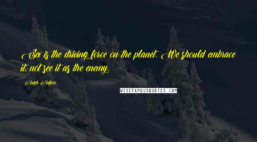 Hugh Hefner Quotes: Sex is the driving force on the planet. We should embrace it, not see it as the enemy.