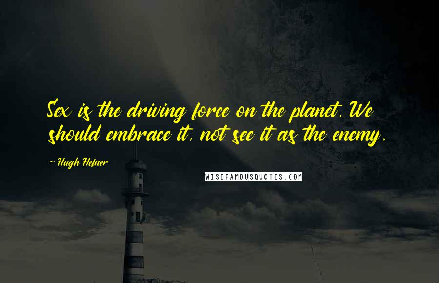 Hugh Hefner Quotes: Sex is the driving force on the planet. We should embrace it, not see it as the enemy.