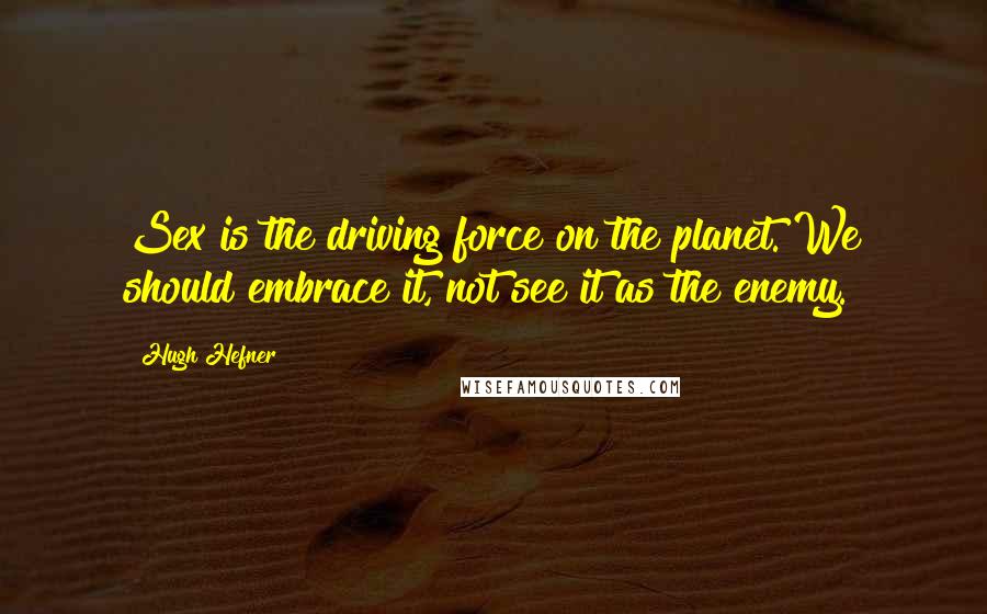 Hugh Hefner Quotes: Sex is the driving force on the planet. We should embrace it, not see it as the enemy.