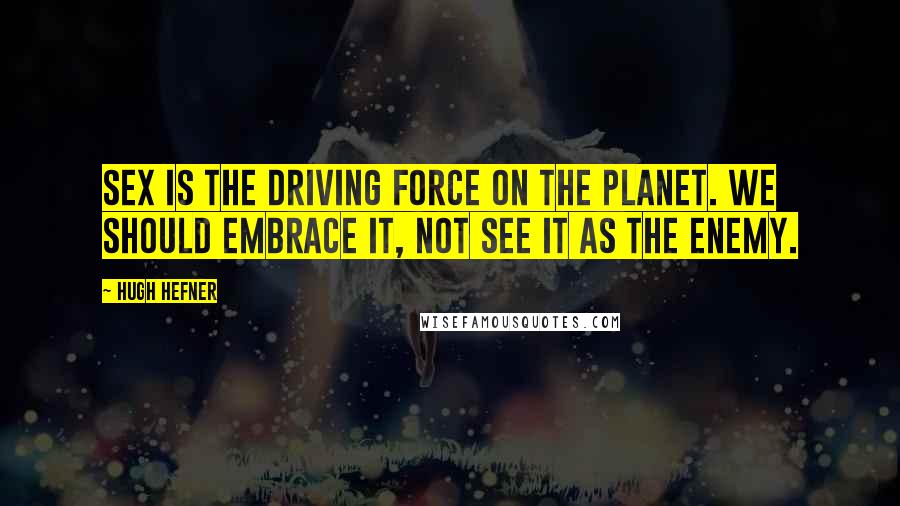 Hugh Hefner Quotes: Sex is the driving force on the planet. We should embrace it, not see it as the enemy.