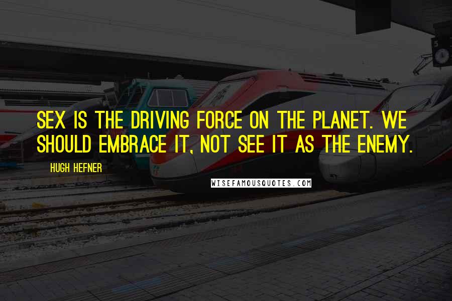 Hugh Hefner Quotes: Sex is the driving force on the planet. We should embrace it, not see it as the enemy.