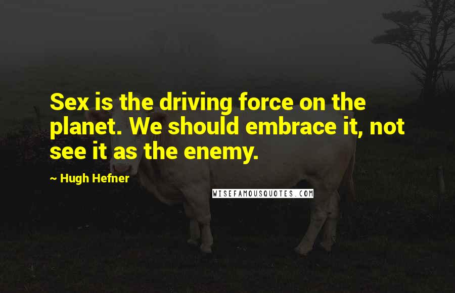 Hugh Hefner Quotes: Sex is the driving force on the planet. We should embrace it, not see it as the enemy.