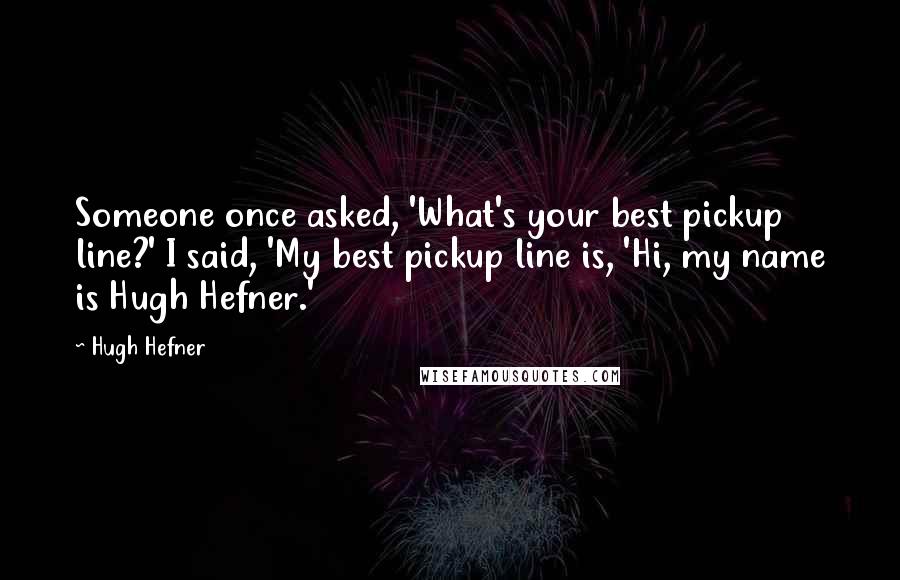 Hugh Hefner Quotes: Someone once asked, 'What's your best pickup line?' I said, 'My best pickup line is, 'Hi, my name is Hugh Hefner.'