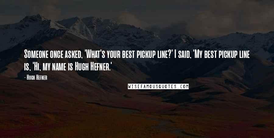 Hugh Hefner Quotes: Someone once asked, 'What's your best pickup line?' I said, 'My best pickup line is, 'Hi, my name is Hugh Hefner.'