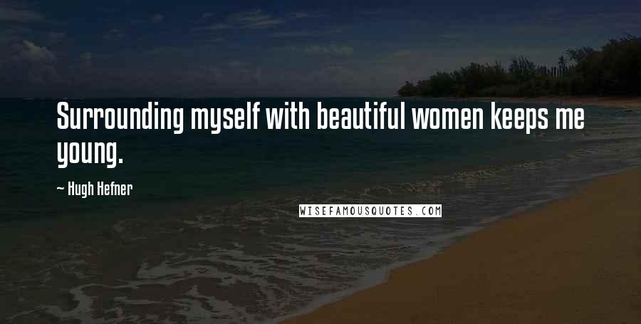 Hugh Hefner Quotes: Surrounding myself with beautiful women keeps me young.