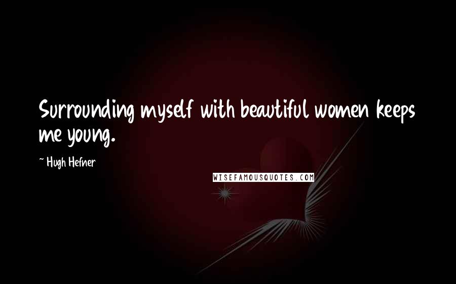 Hugh Hefner Quotes: Surrounding myself with beautiful women keeps me young.