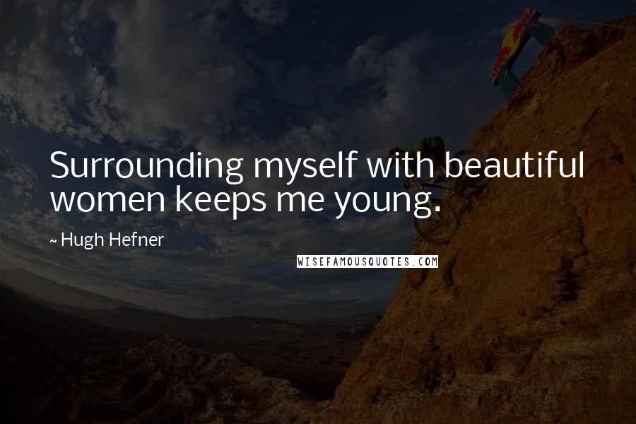Hugh Hefner Quotes: Surrounding myself with beautiful women keeps me young.