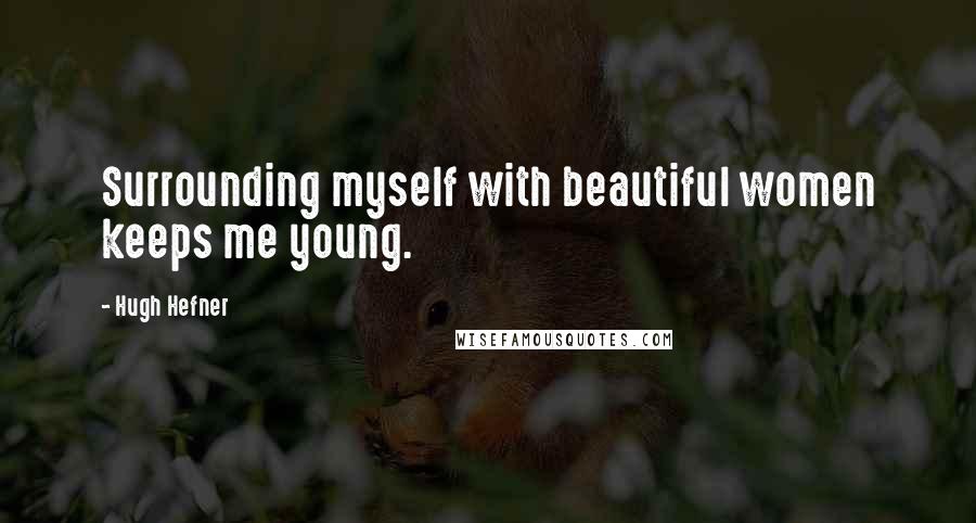 Hugh Hefner Quotes: Surrounding myself with beautiful women keeps me young.