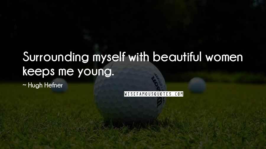 Hugh Hefner Quotes: Surrounding myself with beautiful women keeps me young.