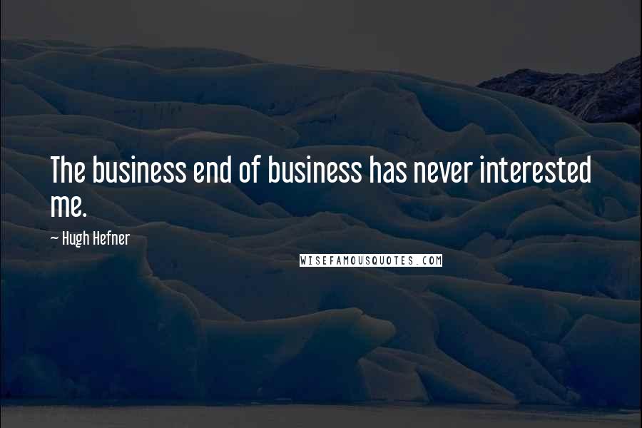 Hugh Hefner Quotes: The business end of business has never interested me.
