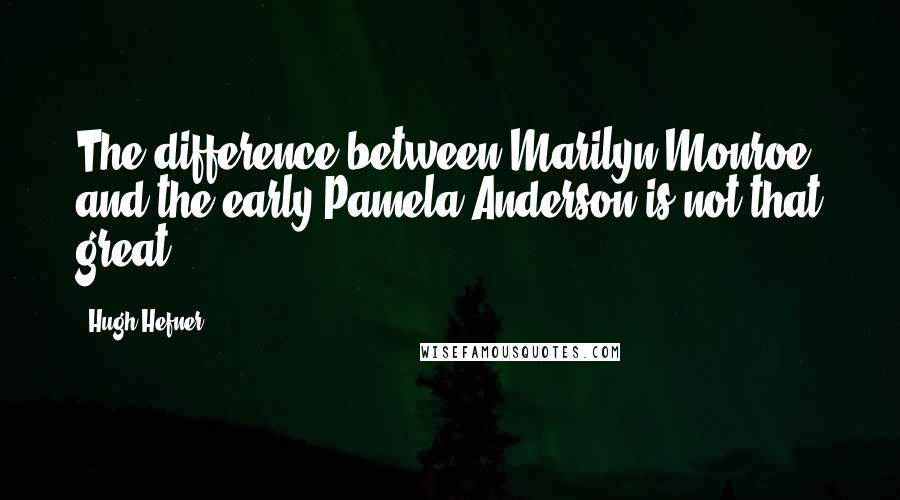 Hugh Hefner Quotes: The difference between Marilyn Monroe and the early Pamela Anderson is not that great.