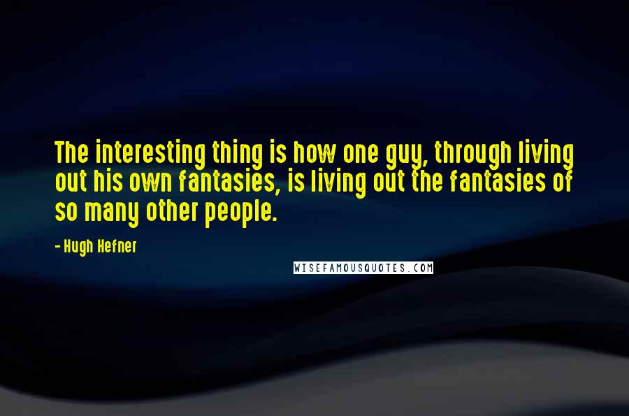 Hugh Hefner Quotes: The interesting thing is how one guy, through living out his own fantasies, is living out the fantasies of so many other people.