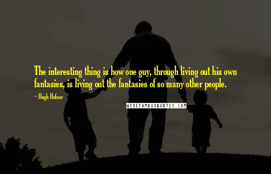 Hugh Hefner Quotes: The interesting thing is how one guy, through living out his own fantasies, is living out the fantasies of so many other people.