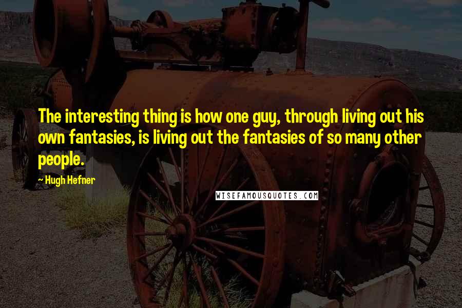 Hugh Hefner Quotes: The interesting thing is how one guy, through living out his own fantasies, is living out the fantasies of so many other people.