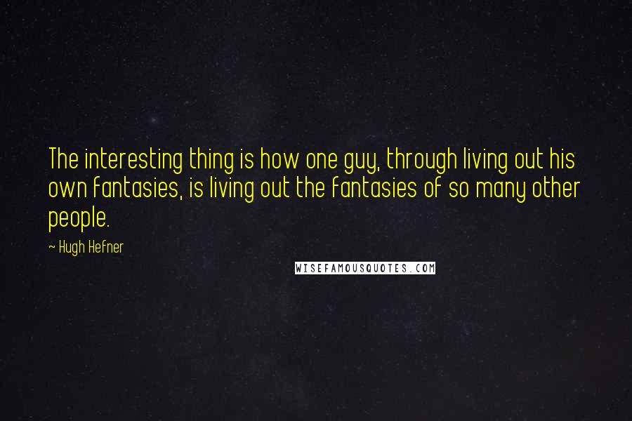 Hugh Hefner Quotes: The interesting thing is how one guy, through living out his own fantasies, is living out the fantasies of so many other people.