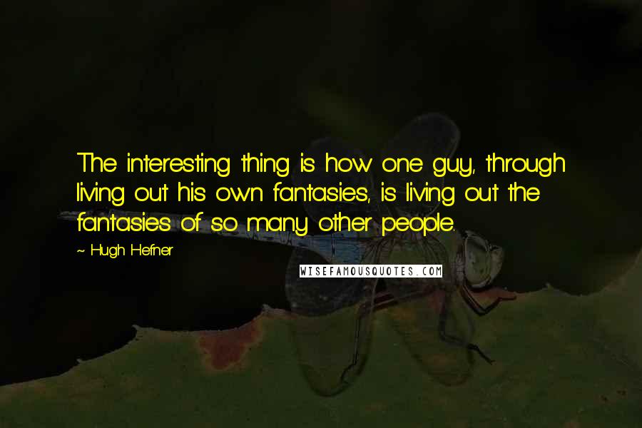 Hugh Hefner Quotes: The interesting thing is how one guy, through living out his own fantasies, is living out the fantasies of so many other people.