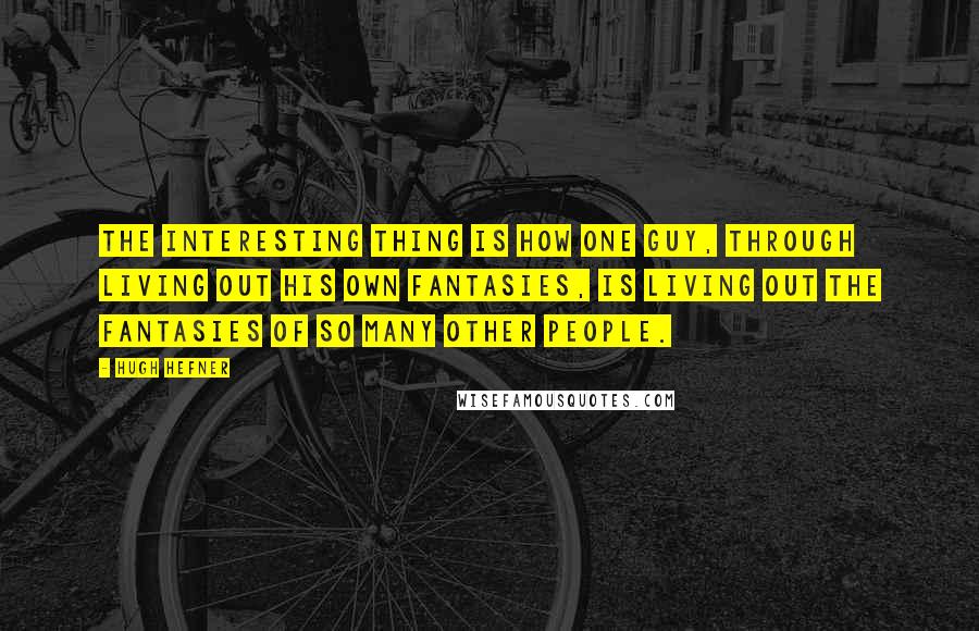 Hugh Hefner Quotes: The interesting thing is how one guy, through living out his own fantasies, is living out the fantasies of so many other people.