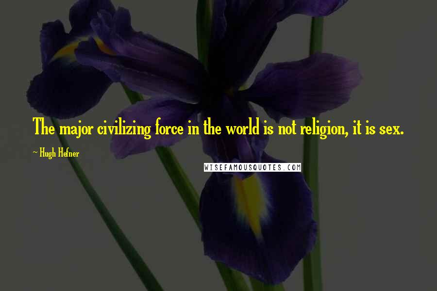Hugh Hefner Quotes: The major civilizing force in the world is not religion, it is sex.