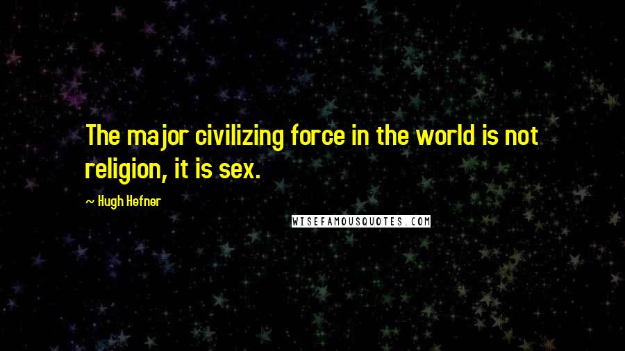 Hugh Hefner Quotes: The major civilizing force in the world is not religion, it is sex.