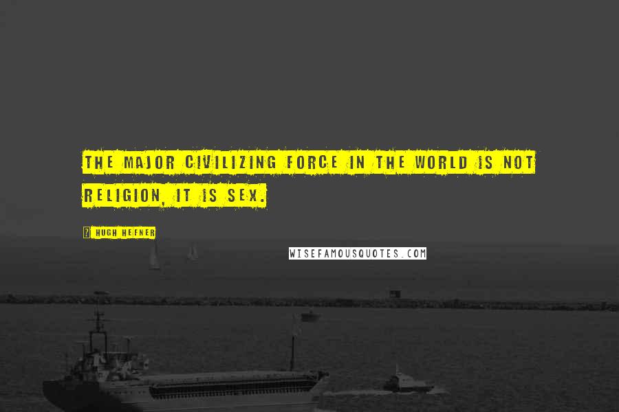 Hugh Hefner Quotes: The major civilizing force in the world is not religion, it is sex.
