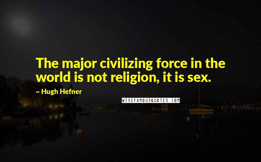 Hugh Hefner Quotes: The major civilizing force in the world is not religion, it is sex.