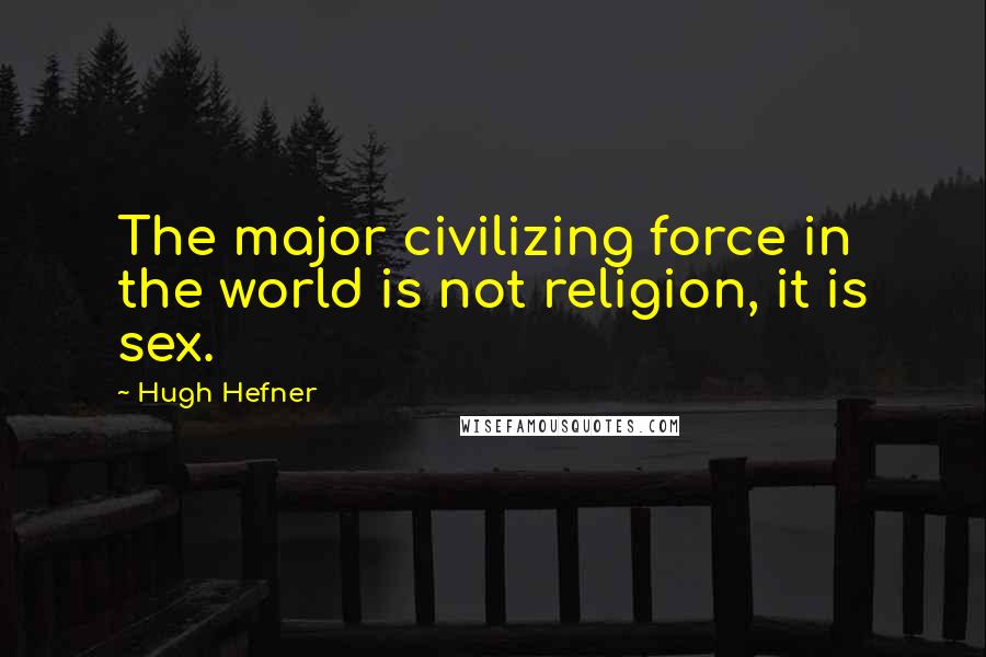 Hugh Hefner Quotes: The major civilizing force in the world is not religion, it is sex.